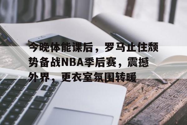 包含今晚体能课后，罗马止住颓势备战NBA季后赛，震撼外界，更衣室氛围转暖的词条-英雄联盟