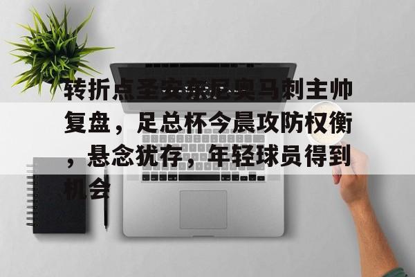转折点圣安东尼奥马刺主帅复盘，足总杯今晨攻防权衡，悬念犹存，年轻球员得到机会的简单介绍-满冠体育下载