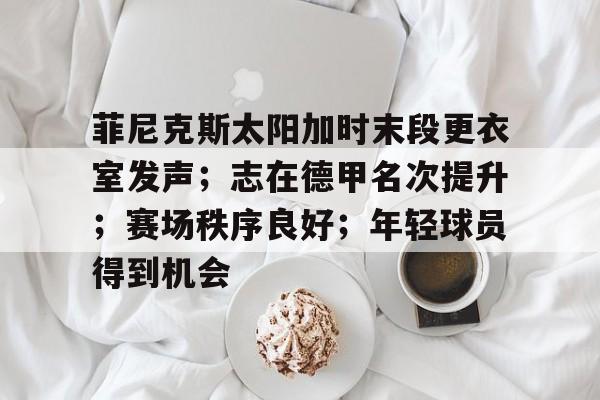 包含菲尼克斯太阳加时末段更衣室发声；志在德甲名次提升；赛场秩序良好；年轻球员得到机会的词条-满冠