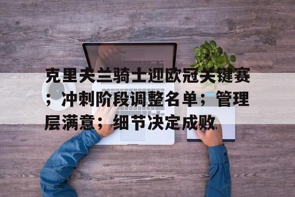 克里夫兰骑士迎欧冠关键赛；冲刺阶段调整名单；管理层满意；细节决定成败的简单介绍-满冠体育下载